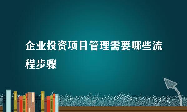 企业投资项目管理需要哪些流程步骤