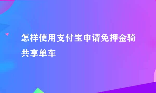 怎样使用支付宝申请免押金骑共享单车