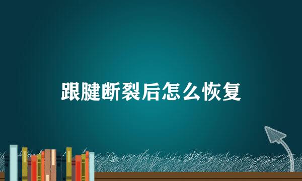 跟腱断裂后怎么恢复
