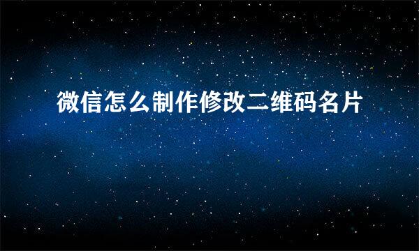 微信怎么制作修改二维码名片