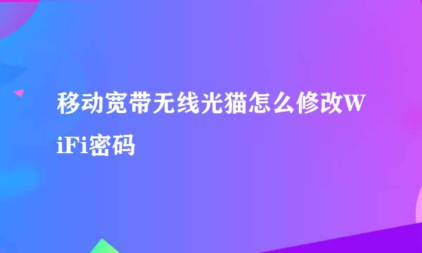 移动宽带无线光猫怎么修改WiFi密码