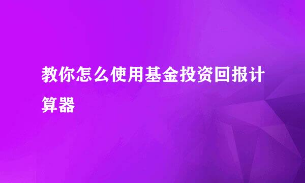 教你怎么使用基金投资回报计算器