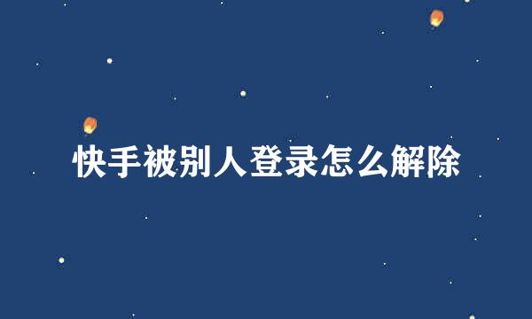快手被别人登录怎么解除