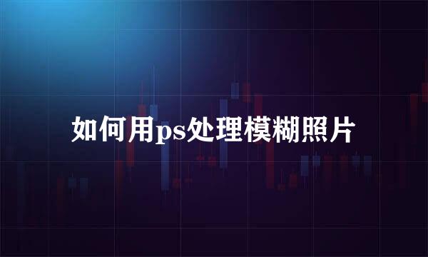 如何用ps处理模糊照片