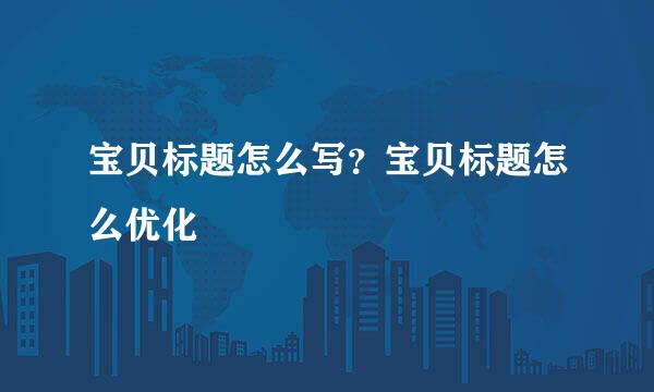 宝贝标题怎么写？宝贝标题怎么优化