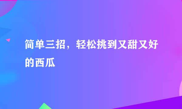 简单三招，轻松挑到又甜又好的西瓜