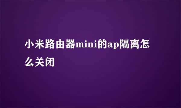 小米路由器mini的ap隔离怎么关闭