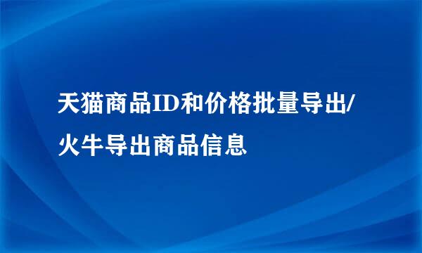 天猫商品ID和价格批量导出/火牛导出商品信息