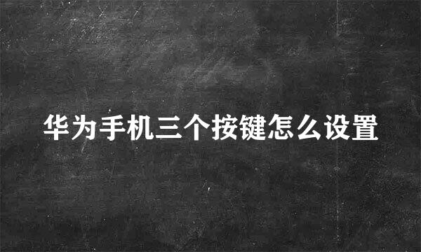 华为手机三个按键怎么设置