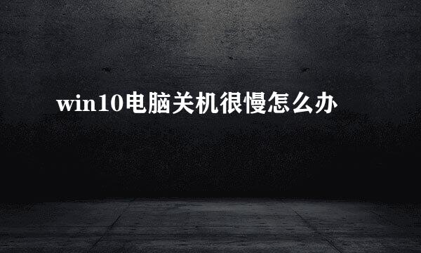 win10电脑关机很慢怎么办