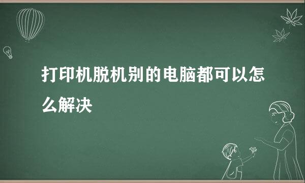 打印机脱机别的电脑都可以怎么解决