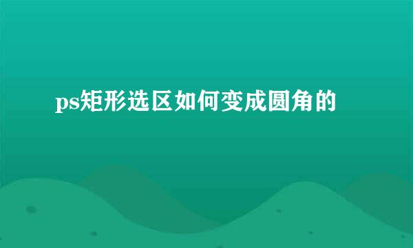ps矩形选区如何变成圆角的