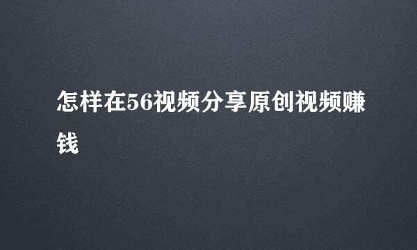 怎样在56视频分享原创视频赚钱