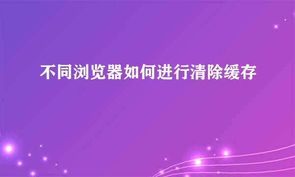 不同浏览器如何进行清除缓存