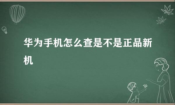 华为手机怎么查是不是正品新机