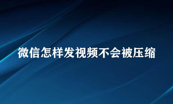 微信怎样发视频不会被压缩