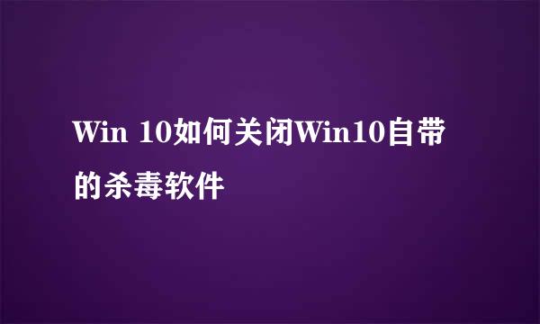 Win 10如何关闭Win10自带的杀毒软件