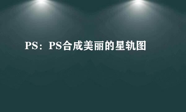 PS：PS合成美丽的星轨图