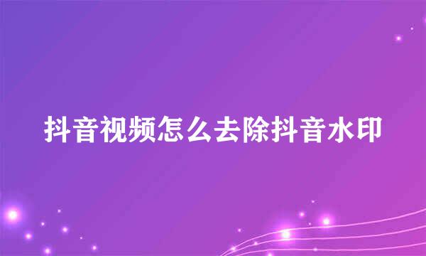 抖音视频怎么去除抖音水印
