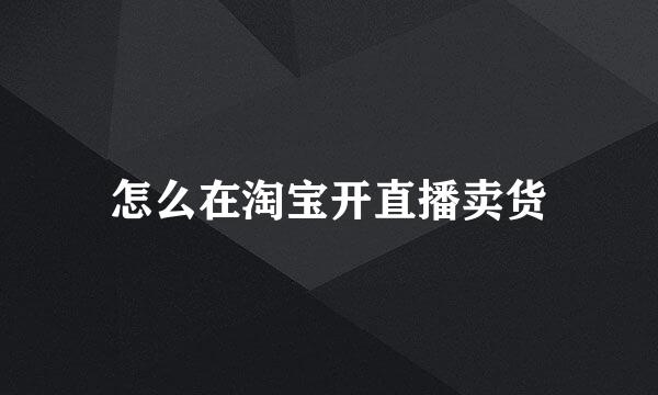 怎么在淘宝开直播卖货