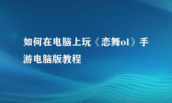 如何在电脑上玩《恋舞ol》手游电脑版教程