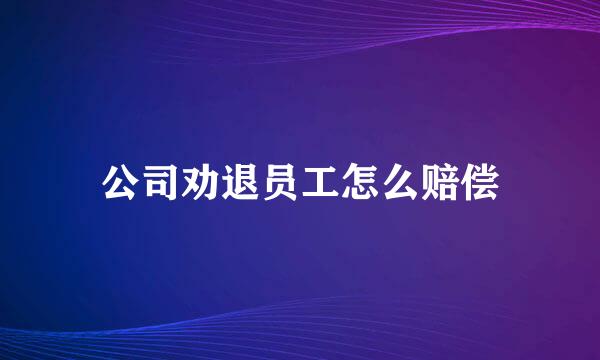 公司劝退员工怎么赔偿