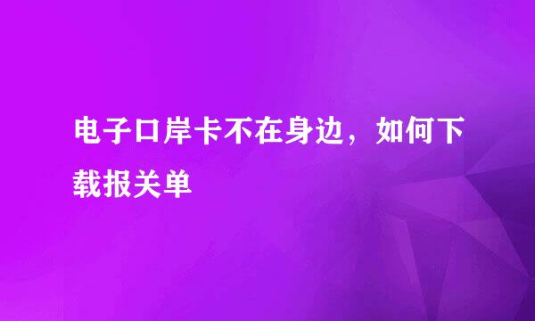 电子口岸卡不在身边，如何下载报关单