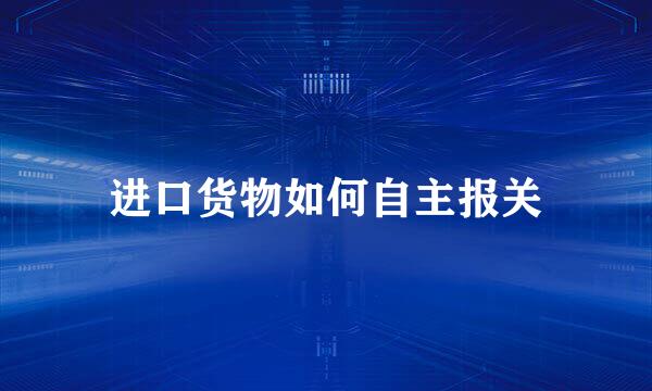 进口货物如何自主报关
