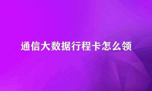通信大数据行程卡怎么领
