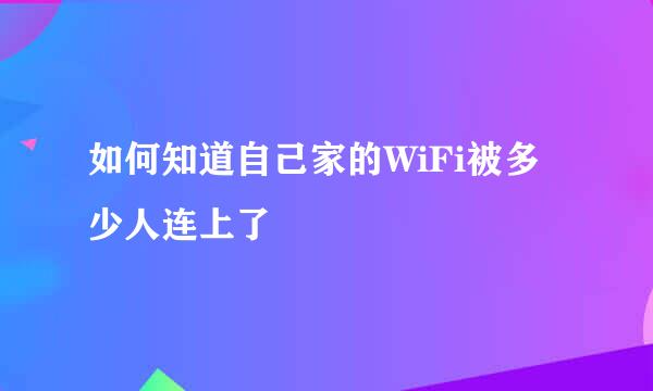 如何知道自己家的WiFi被多少人连上了