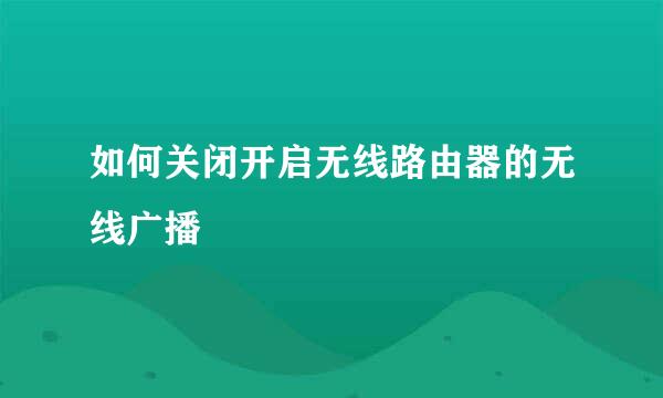 如何关闭开启无线路由器的无线广播