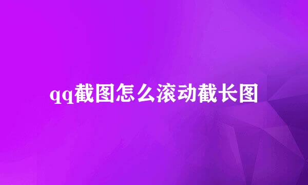 qq截图怎么滚动截长图