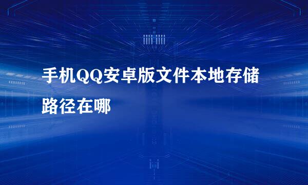 手机QQ安卓版文件本地存储路径在哪