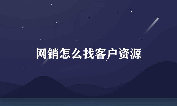 网销怎么找客户资源