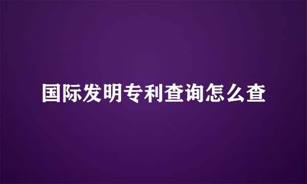 国际发明专利查询怎么查