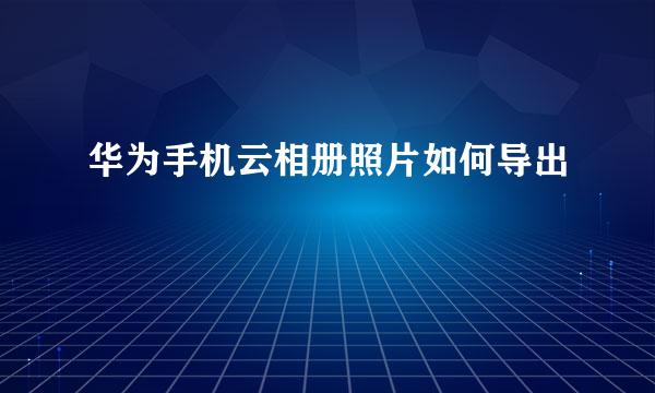 华为手机云相册照片如何导出
