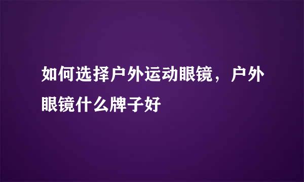 如何选择户外运动眼镜，户外眼镜什么牌子好