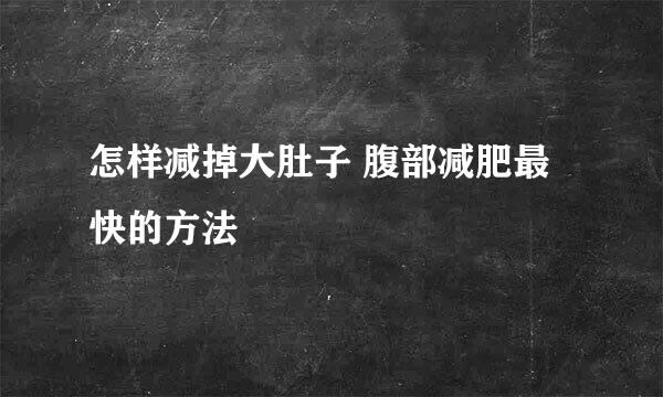怎样减掉大肚子 腹部减肥最快的方法