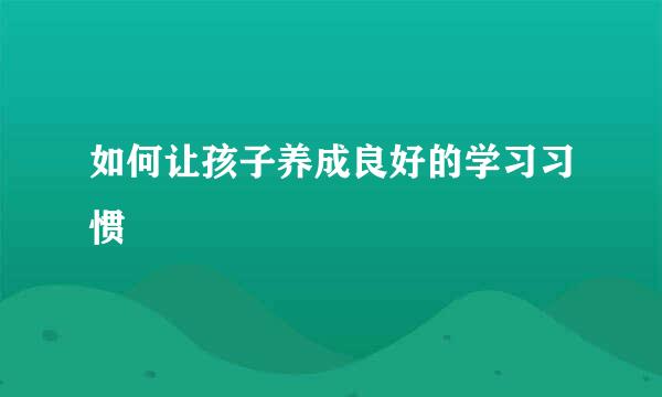 如何让孩子养成良好的学习习惯