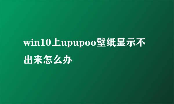 win10上upupoo壁纸显示不出来怎么办