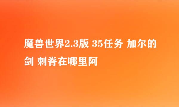 魔兽世界2.3版 35任务 加尔的剑 刺脊在哪里阿
