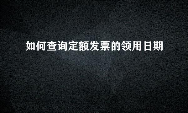 如何查询定额发票的领用日期
