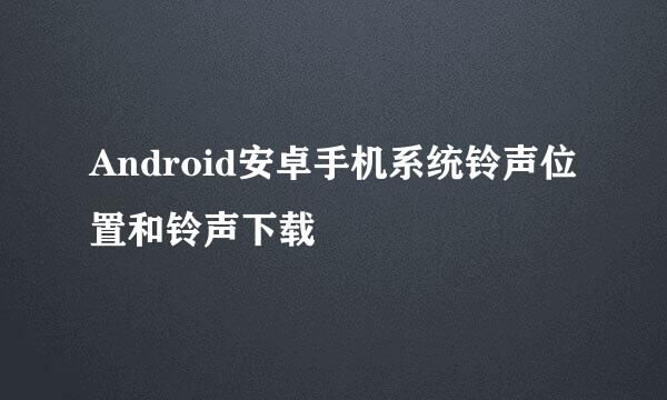 Android安卓手机系统铃声位置和铃声下载