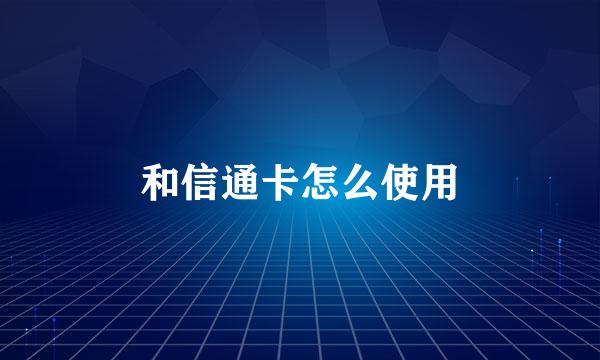 和信通卡怎么使用