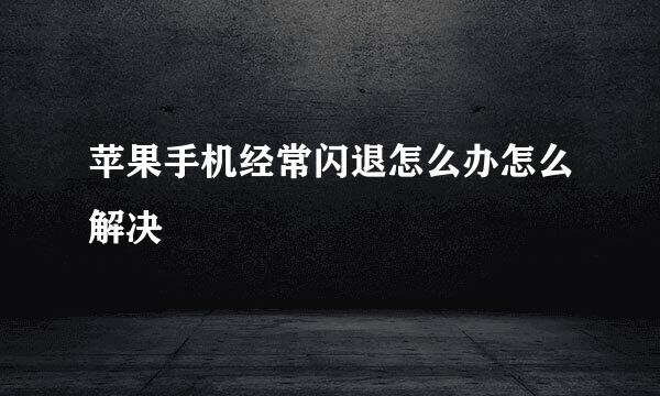 苹果手机经常闪退怎么办怎么解决