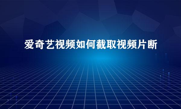 爱奇艺视频如何截取视频片断