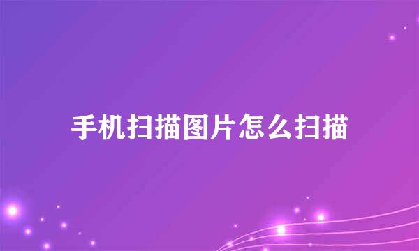 手机扫描图片怎么扫描