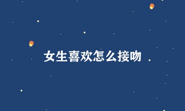 女生喜欢怎么接吻