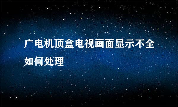 广电机顶盒电视画面显示不全如何处理