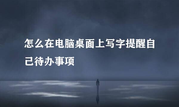 怎么在电脑桌面上写字提醒自己待办事项